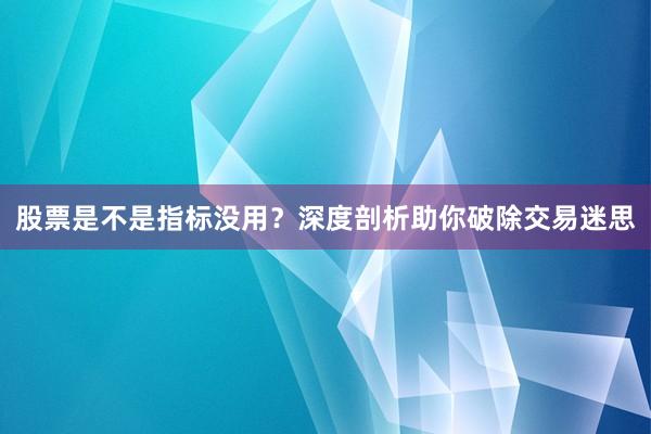股票是不是指标没用？深度剖析助你破除交易迷思