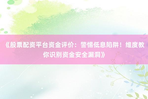 《股票配资平台资金评价：警惕低息陷阱！维度教你识别资金安全漏洞》