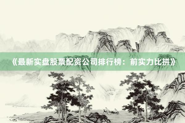 《最新实盘股票配资公司排行榜:前实力比拼》