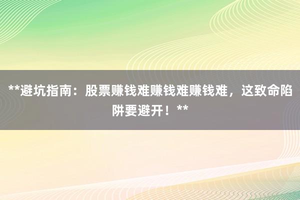 **避坑指南：股票赚钱难赚钱难赚钱难，这致命陷阱要避开！**