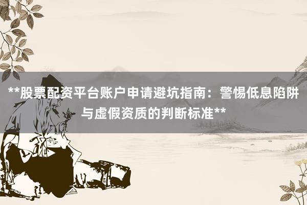 **股票配资平台账户申请避坑指南：警惕低息陷阱与虚假资质的判断标准**