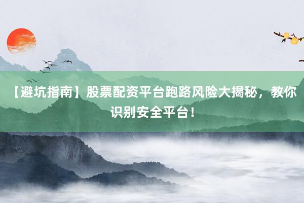 【避坑指南】股票配资平台跑路风险大揭秘，教你识别安全平台！