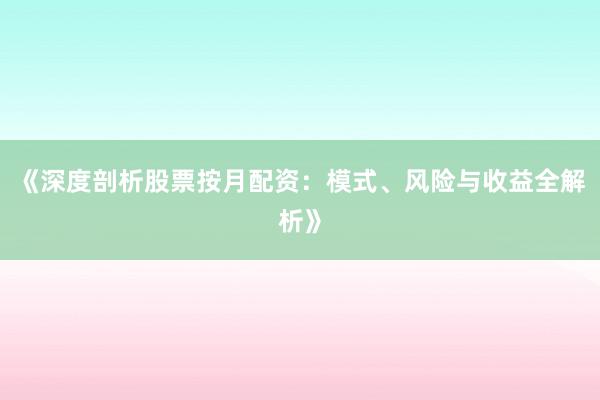 《深度剖析股票按月配资：模式、风险与收益全解析》
