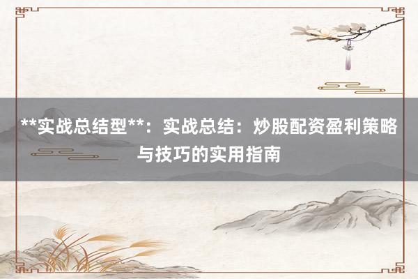 **实战总结型**：实战总结：炒股配资盈利策略与技巧的实用指南