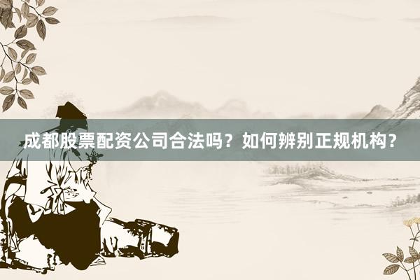 成都股票配资公司合法吗？如何辨别正规机构？