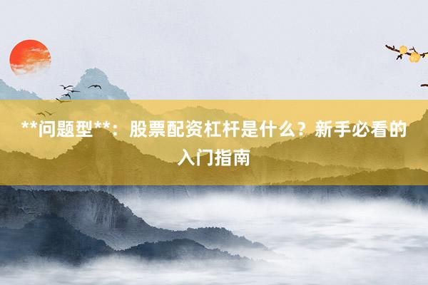 **问题型**：股票配资杠杆是什么？新手必看的入门指南