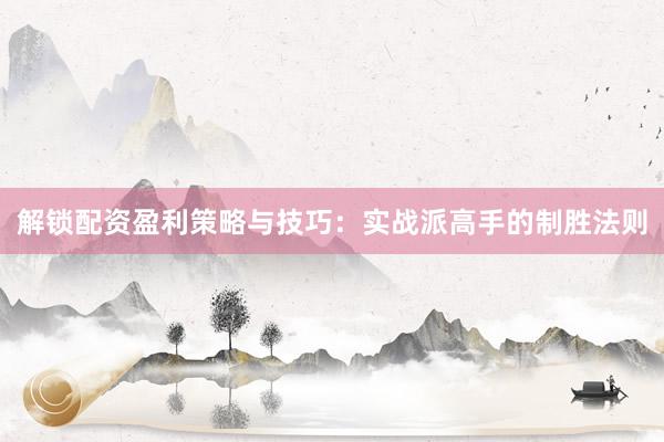 解锁配资盈利策略与技巧：实战派高手的制胜法则