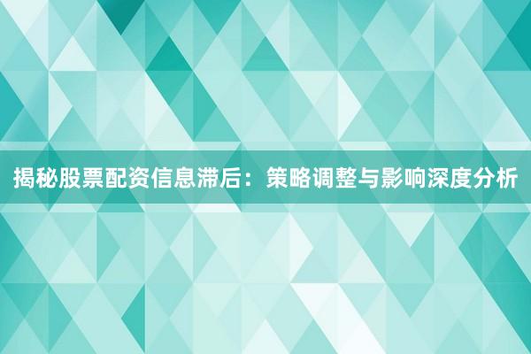 揭秘股票配资信息滞后：策略调整与影响深度分析