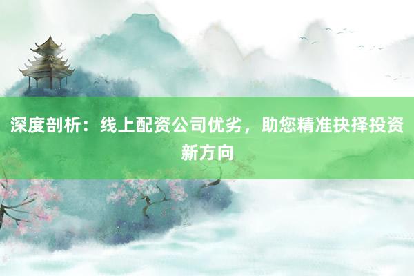 深度剖析：线上配资公司优劣，助您精准抉择投资新方向