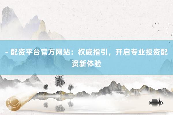 - 配资平台官方网站：权威指引，开启专业投资配资新体验