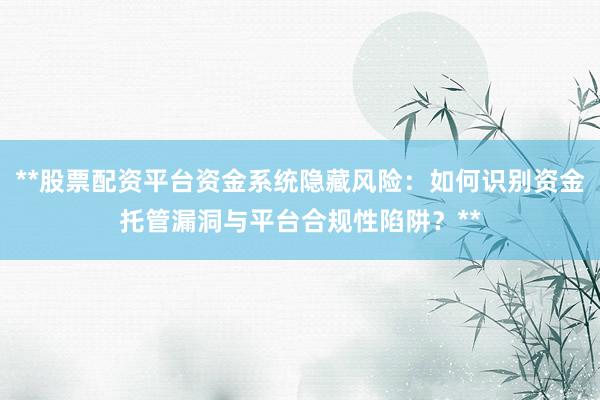 **股票配资平台资金系统隐藏风险：如何识别资金托管漏洞与平台合规性陷阱？**