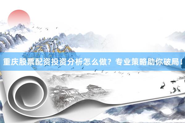 重庆股票配资投资分析怎么做？专业策略助你破局！