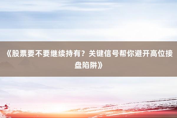 《股票要不要继续持有？关键信号帮你避开高位接盘陷阱》