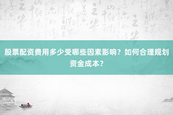 股票配资费用多少受哪些因素影响？如何合理规划资金成本？