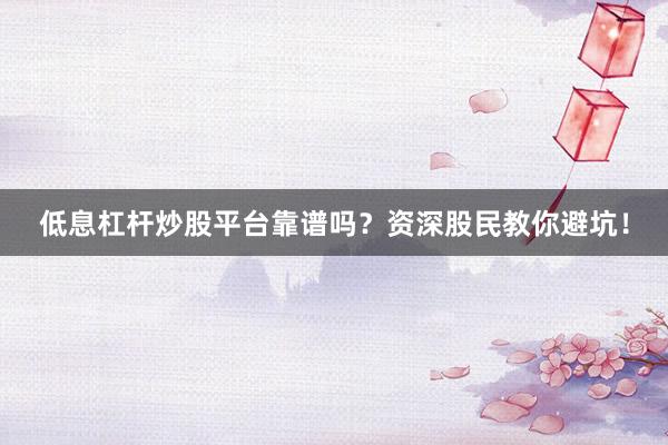 低息杠杆炒股平台靠谱吗？资深股民教你避坑！