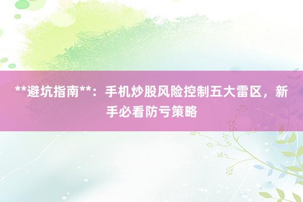 **避坑指南**：手机炒股风险控制五大雷区，新手必看防亏策略