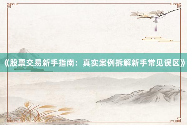 《股票交易新手指南：真实案例拆解新手常见误区》