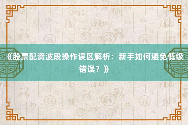 《股票配资波段操作误区解析：新手如何避免低级错误？》