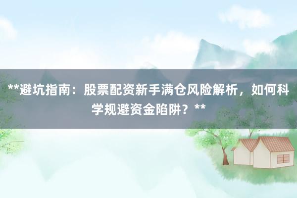**避坑指南：股票配资新手满仓风险解析，如何科学规避资金陷阱？**