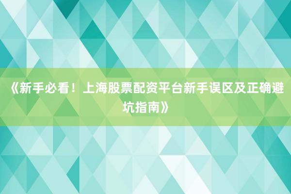 《新手必看！上海股票配资平台新手误区及正确避坑指南》