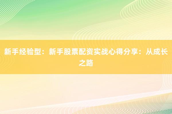 新手经验型：新手股票配资实战心得分享：从成长之路