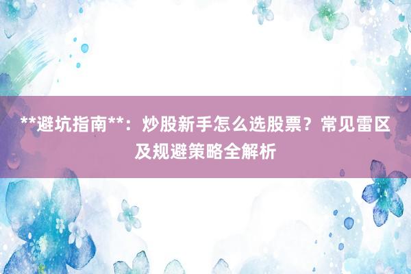 **避坑指南**:炒股新手怎么选股票?常见雷区及规避策略全解析
