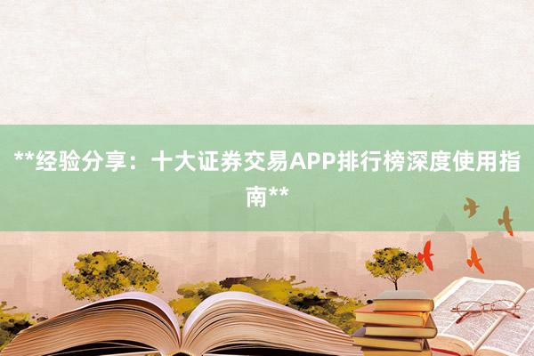 **经验分享：十大证券交易APP排行榜深度使用指南**