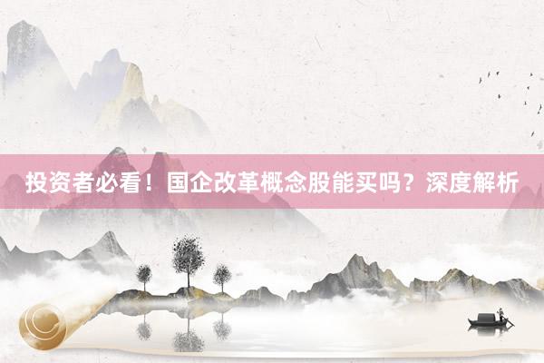 投资者必看！国企改革概念股能买吗？深度解析