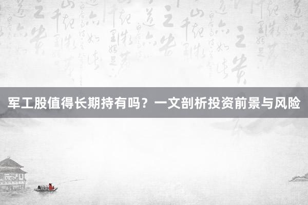 军工股值得长期持有吗？一文剖析投资前景与风险