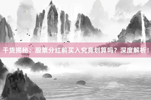 干货揭秘：股票分红前买入究竟划算吗？深度解析！