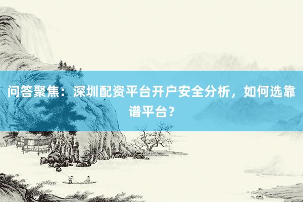 问答聚焦：深圳配资平台开户安全分析，如何选靠谱平台？