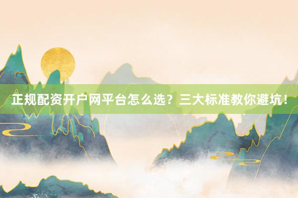 正规配资开户网平台怎么选?三大标准教你避坑!