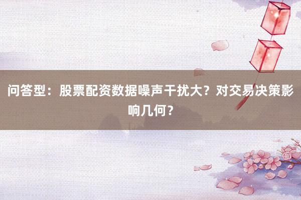问答型：股票配资数据噪声干扰大？对交易决策影响几何？