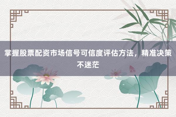 掌握股票配资市场信号可信度评估方法，精准决策不迷茫