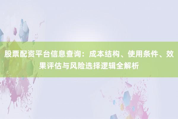 股票配资平台信息查询：成本结构、使用条件、效果评估与风险选择逻辑全解析