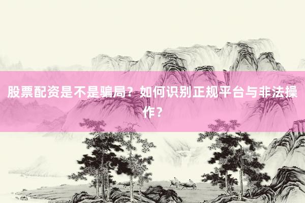股票配资是不是骗局？如何识别正规平台与非法操作？