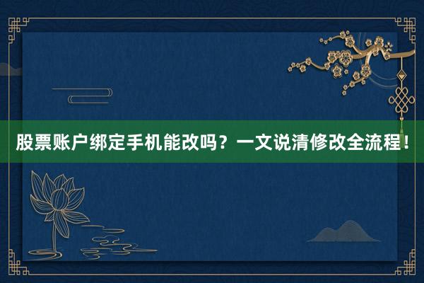 股票账户绑定手机能改吗？一文说清修改全流程！