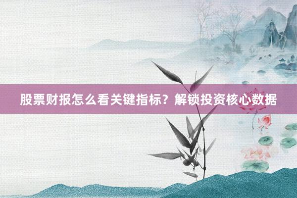 股票财报怎么看关键指标？解锁投资核心数据