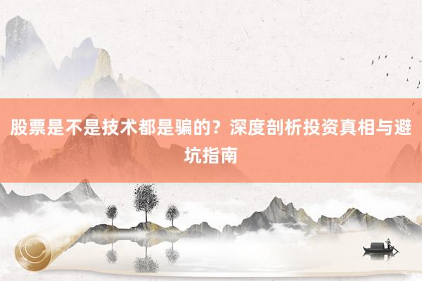 股票是不是技术都是骗的？深度剖析投资真相与避坑指南