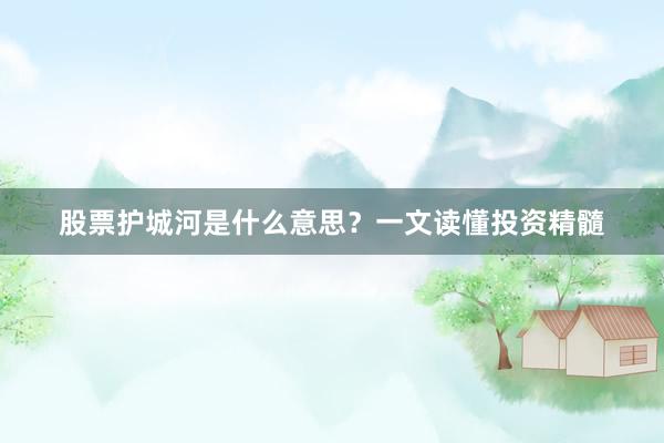 股票护城河是什么意思？一文读懂投资精髓