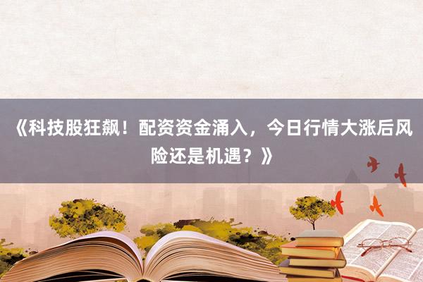 《科技股狂飙！配资资金涌入，今日行情大涨后风险还是机遇？》