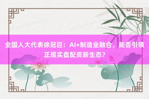 全国人大代表徐冠巨：AI+制造业融合，能否引领正规实盘配资新生态？