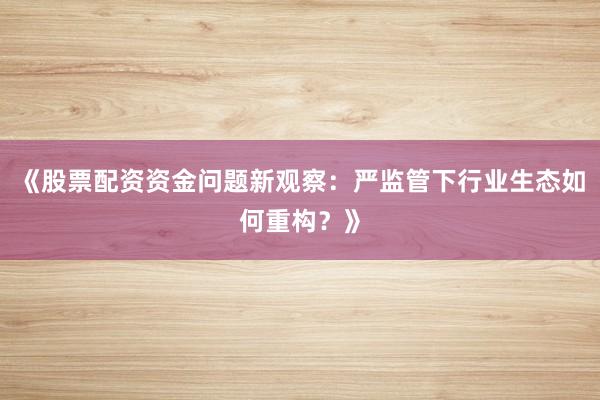 《股票配资资金问题新观察:严监管下行业生态如何重构?》