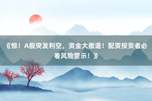 《惊！A股突发利空，资金大撤退！配资投资者必看风险警示！》