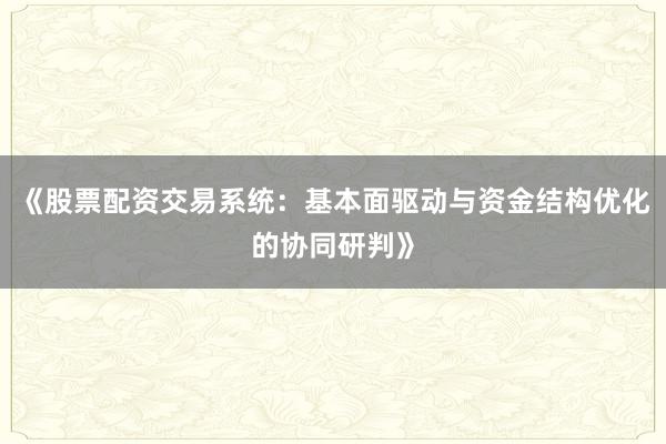 《股票配资交易系统：基本面驱动与资金结构优化的协同研判》