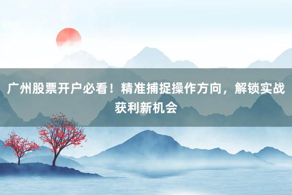 广州股票开户必看！精准捕捉操作方向，解锁实战获利新机会