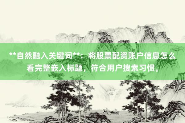 **自然融入关键词**:将股票配资账户信息怎么看完整嵌入标题,符合用户搜索习惯。