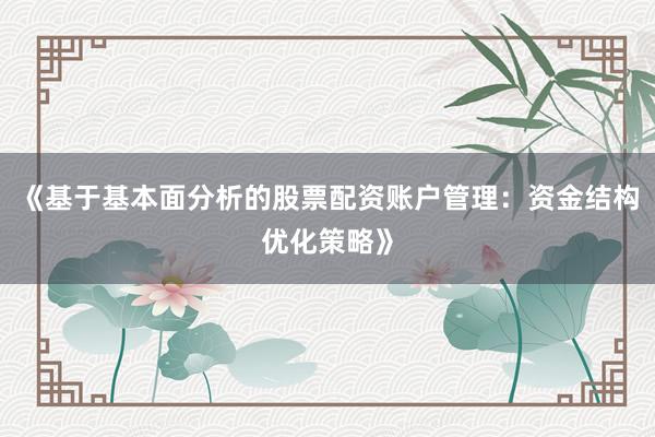 《基于基本面分析的股票配资账户管理：资金结构优化策略》