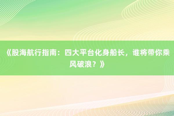 《股海航行指南：四大平台化身船长，谁将带你乘风破浪？》