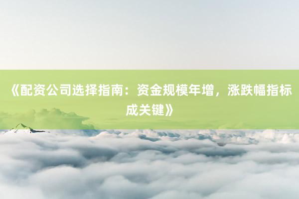 《配资公司选择指南：资金规模年增，涨跌幅指标成关键》